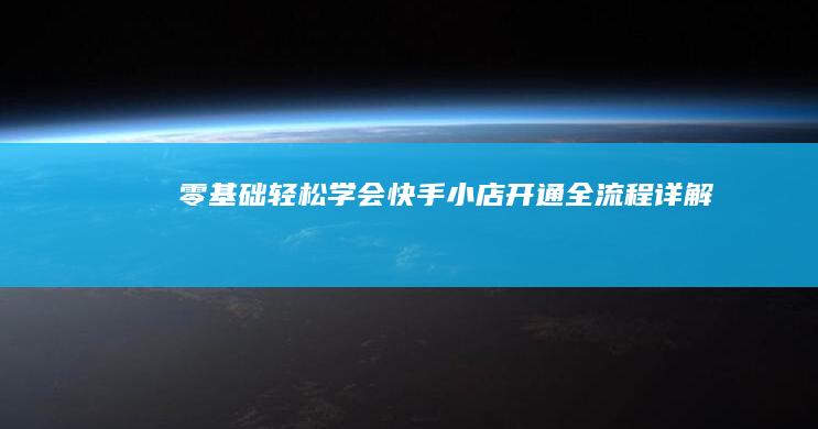 零基础轻松学会：快手小店开通全流程详解