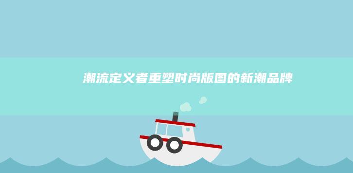 潮流定义者：重塑时尚版图的新潮品牌