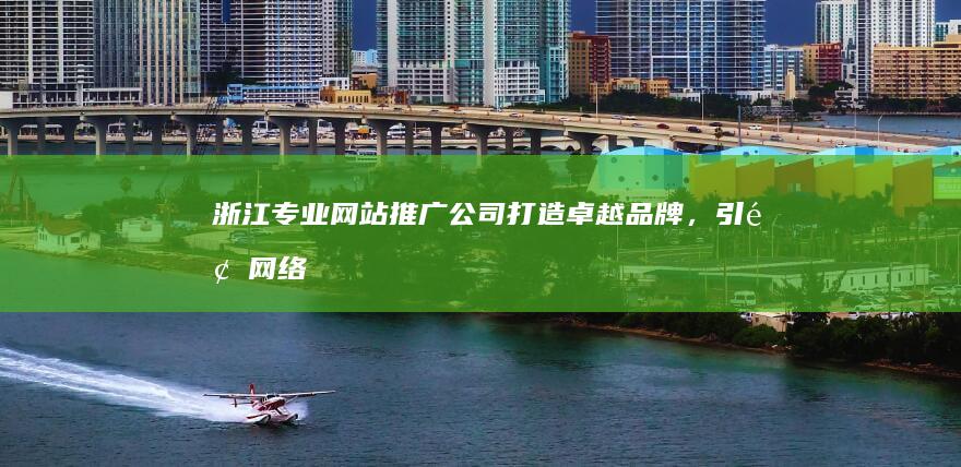 浙江专业网站推广公司：打造卓越品牌，引领网络营销新高度